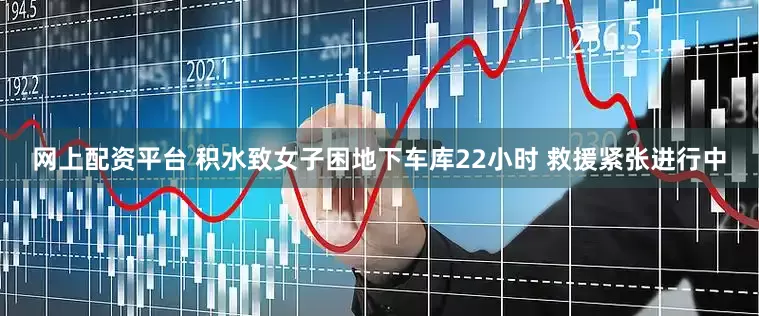 网上配资平台 积水致女子困地下车库22小时 救援紧张进行中