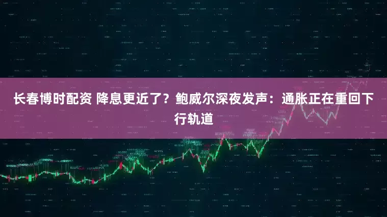 长春博时配资 降息更近了？鲍威尔深夜发声：通胀正在重回下行轨道