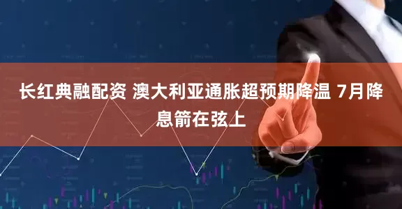 长红典融配资 澳大利亚通胀超预期降温 7月降息箭在弦上