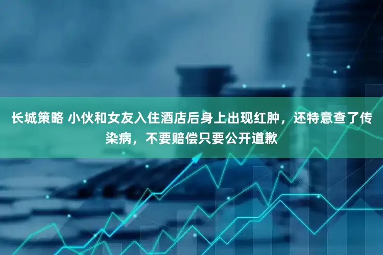 长城策略 小伙和女友入住酒店后身上出现红肿，还特意查了传染病，不要赔偿只要公开道歉
