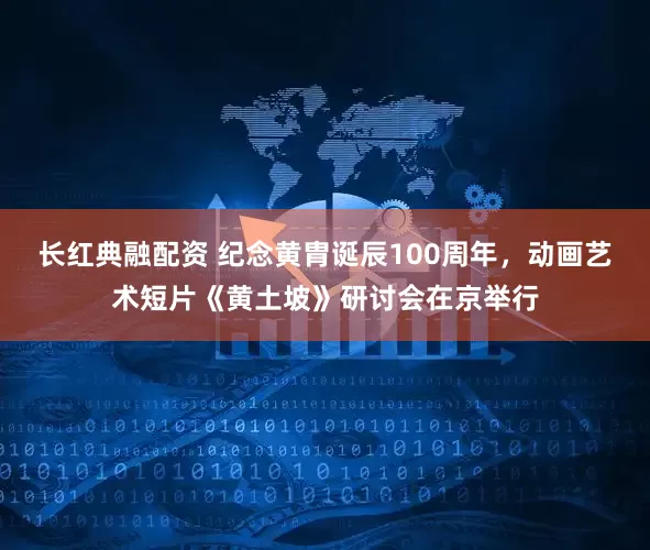 长红典融配资 纪念黄胄诞辰100周年，动画艺术短片《黄土坡》研讨会在京举行