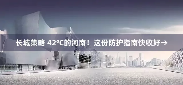 长城策略 42℃的河南！这份防护指南快收好→