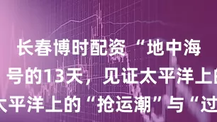 长春博时配资 “地中海亚历山大”号的13天，见证太平洋上的“抢运潮”与“过剩潮”