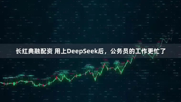 长红典融配资 用上DeepSeek后，公务员的工作更忙了
