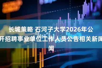 长城策略 石河子大学2026年公开招聘事业单位工作人员公告相关新闻