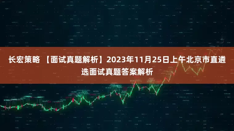 长宏策略 【面试真题解析】2023年11月25日上午北京市直遴选面试真题答案解析
