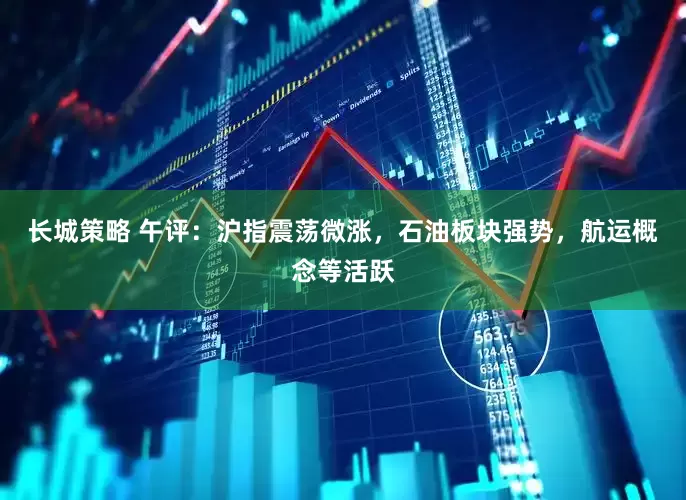 长城策略 午评：沪指震荡微涨，石油板块强势，航运概念等活跃