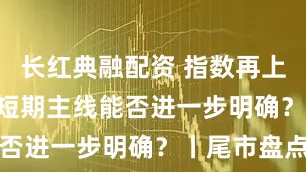 长红典融配资 指数再上3600点 短期主线能否进一步明确？丨尾市盘点