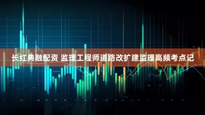 长红典融配资 监理工程师道路改扩建监理高频考点记